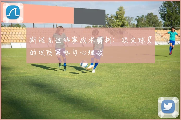 斯诺克世锦赛战术解析:顶尖球员的攻防策略与心理战