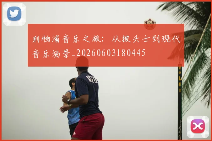 利物浦音乐之旅：从披头士到现代音乐场景_20260603180445