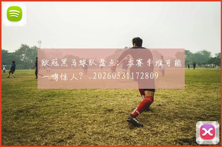 欧冠黑马球队盘点：本赛季谁可能一鸣惊人？_20260531172809