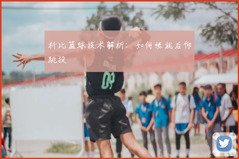 科比篮球技术解析：如何练就后仰跳投