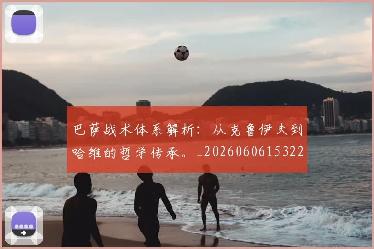 巴萨战术体系解析：从克鲁伊夫到哈维的哲学传承。_20260606153221