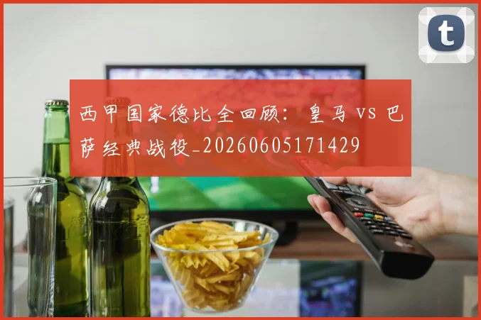 西甲国家德比全回顾:皇马 vs 巴萨经典战役_20260605171429