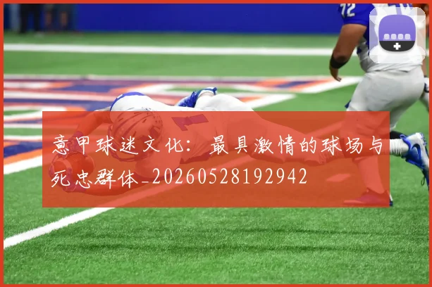意甲球迷文化:最具激情的球场与死忠群体_20260528192942