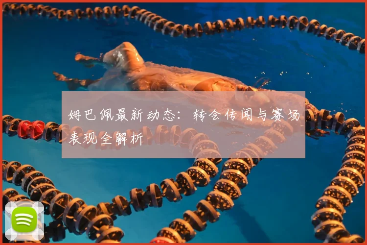 姆巴佩最新动态：转会传闻与赛场表现全解析