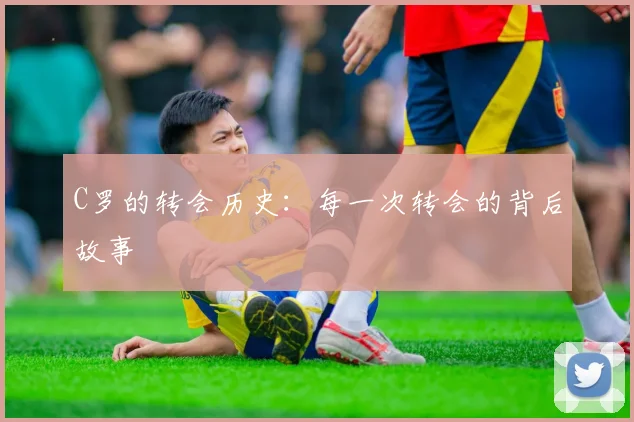 C罗的转会历史：每一次转会的背后故事