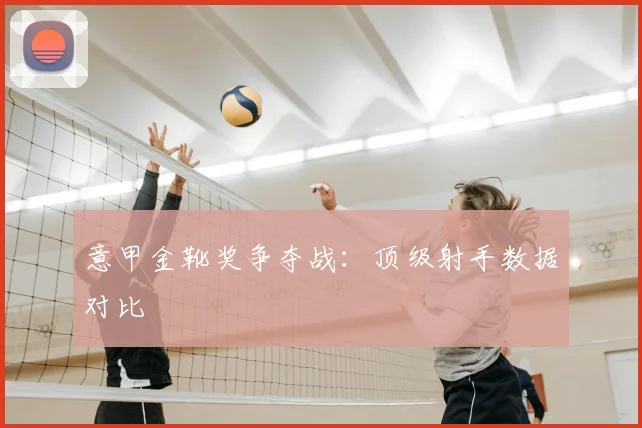 意甲金靴奖争夺战:顶级射手数据对比