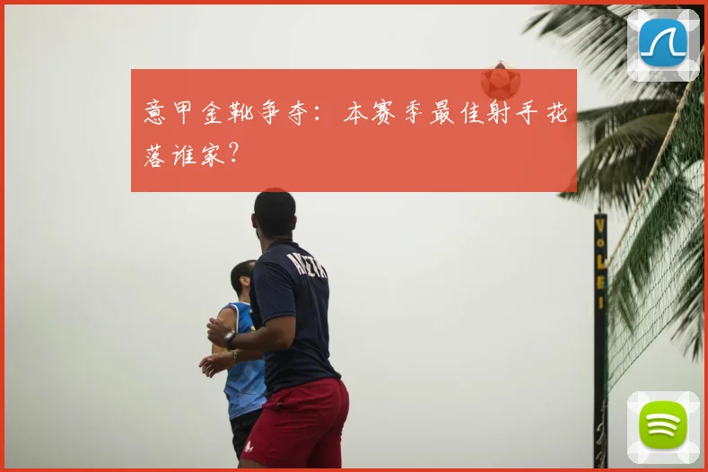 意甲金靴争夺：本赛季最佳射手花落谁家？