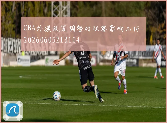 CBA外援政策调整对联赛影响几何_20260605213104