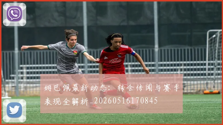 姆巴佩最新动态:转会传闻与赛季表现全解析_20260516170845