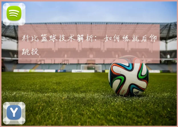科比篮球技术解析：如何练就后仰跳投