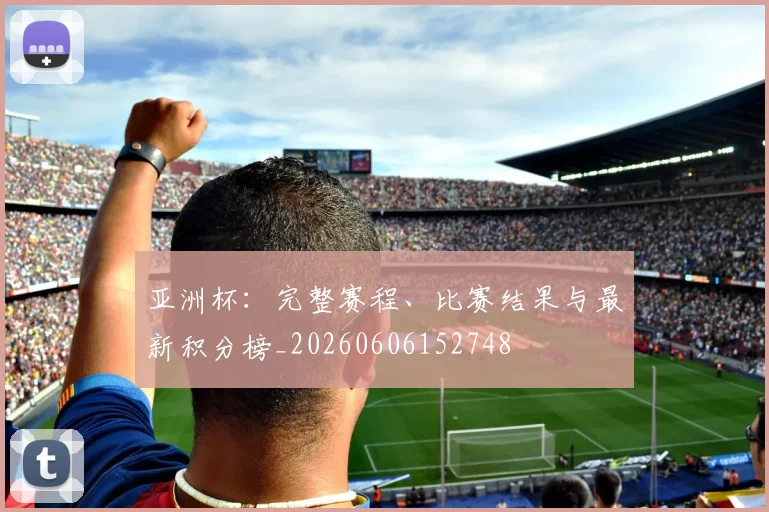 亚洲杯:完整赛程、比赛结果与最新积分榜_20260606152748