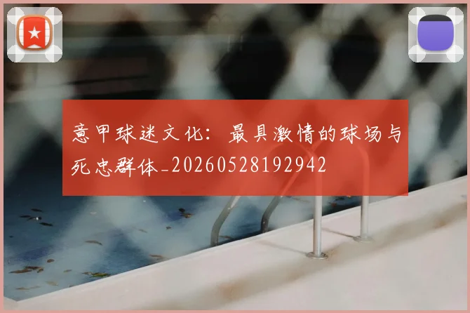 意甲球迷文化:最具激情的球场与死忠群体_20260528192942