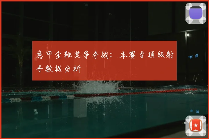意甲金靴奖争夺战：本赛季顶级射手数据分析