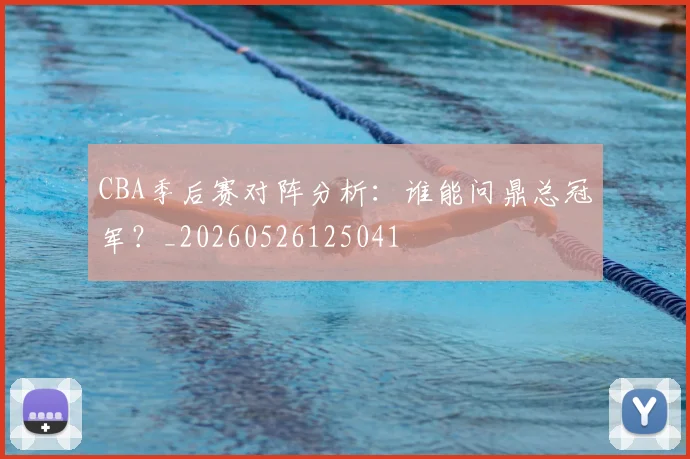 CBA季后赛对阵分析：谁能问鼎总冠军？_20260526125041