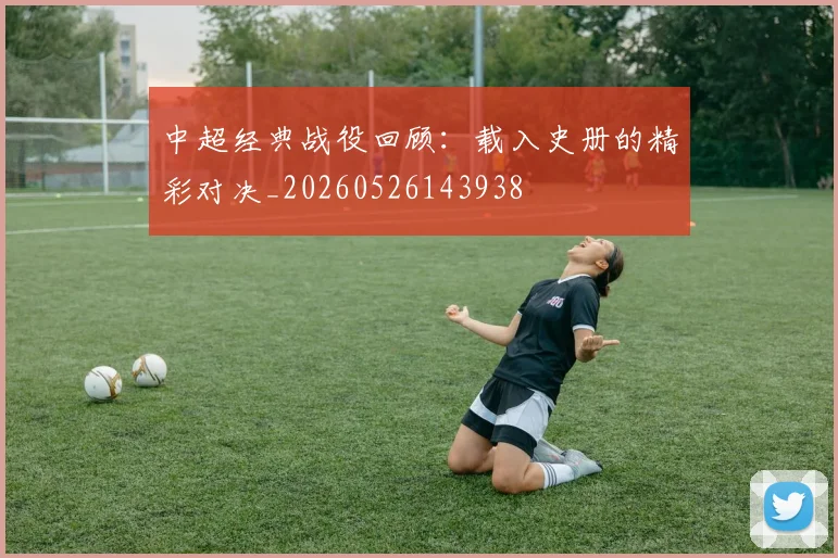 中超经典战役回顾:载入史册的精彩对决_20260526143938
