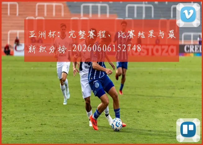亚洲杯:完整赛程、比赛结果与最新积分榜_20260606152748