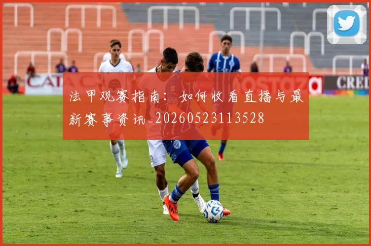 法甲观赛指南：如何收看直播与最新赛事资讯_20260523113528