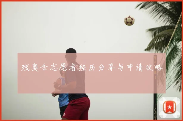 残奥会志愿者经历分享与申请攻略