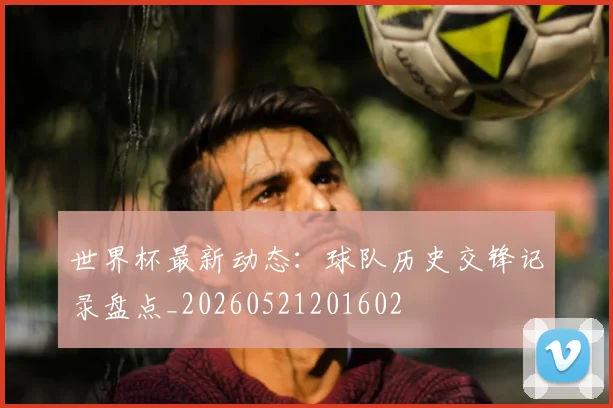 世界杯最新动态：球队历史交锋记录盘点_20260521201602