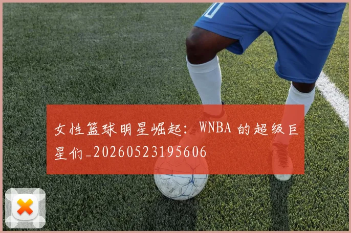 女性篮球明星崛起:WNBA 的超级巨星们_20260523195606