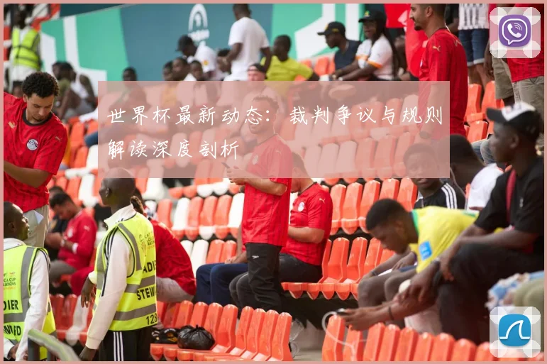 世界杯最新动态：裁判争议与规则解读深度剖析