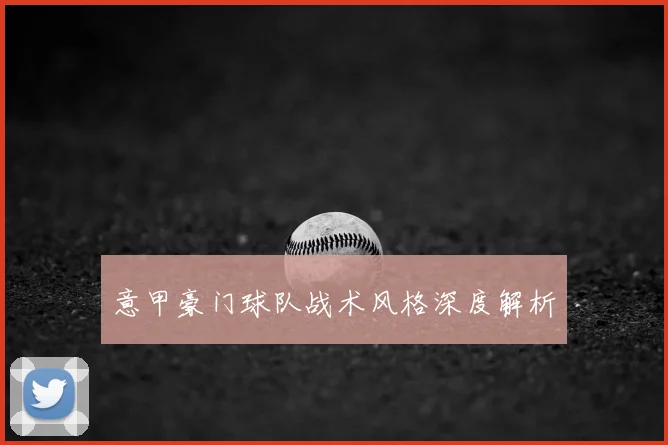 意甲豪门球队战术风格深度解析
