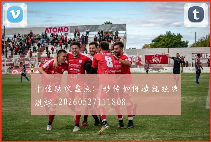 十佳助攻盘点:妙传如何造就经典进球_20260527111808
