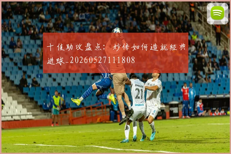 十佳助攻盘点：妙传如何造就经典进球_20260527111808