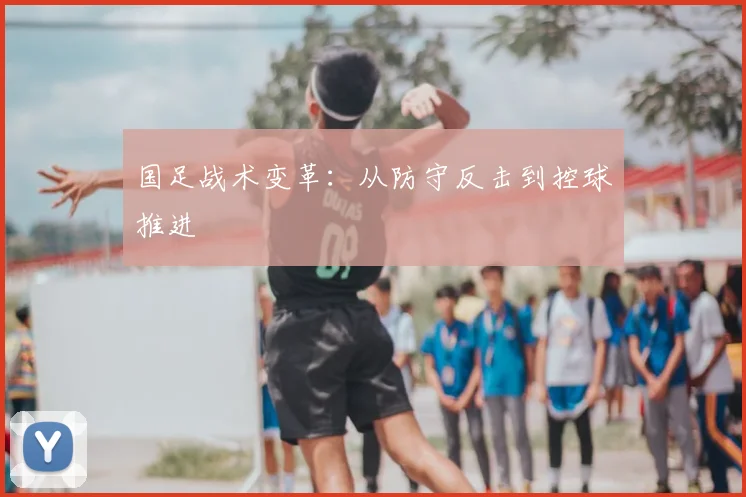 国足战术变革:从防守反击到控球推进