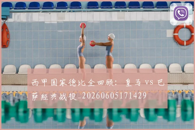 西甲国家德比全回顾：皇马 vs 巴萨经典战役_20260605171429