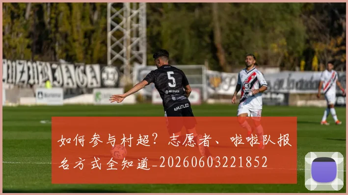 如何参与村超？志愿者、啦啦队报名方式全知道_20260603221852