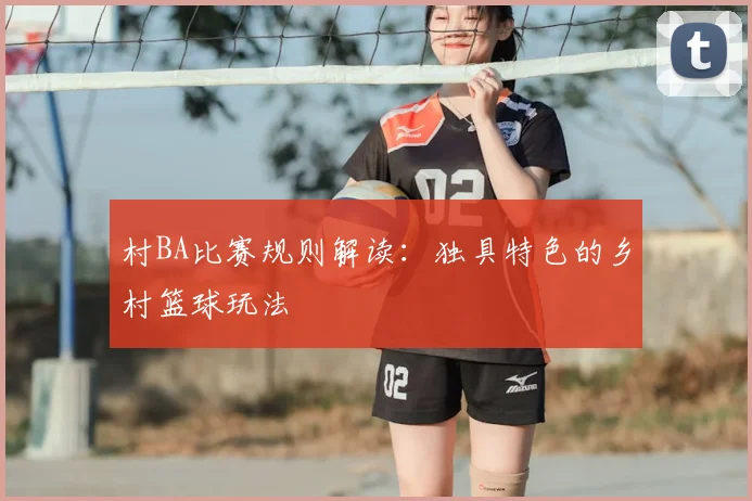 村BA比赛规则解读：独具特色的乡村篮球玩法