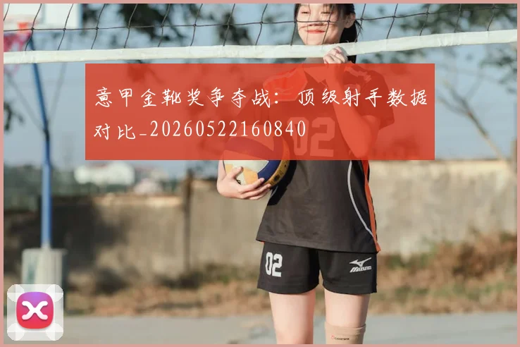 意甲金靴奖争夺战：顶级射手数据对比_20260522160840