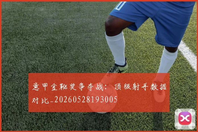 意甲金靴奖争夺战:顶级射手数据对比_20260528193005