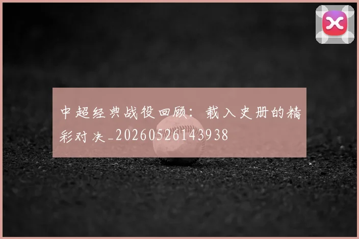 中超经典战役回顾:载入史册的精彩对决_20260526143938
