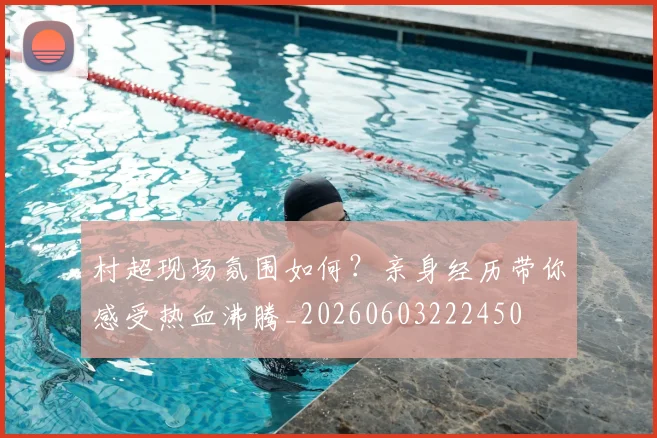村超现场氛围如何？亲身经历带你感受热血沸腾_20260603222450