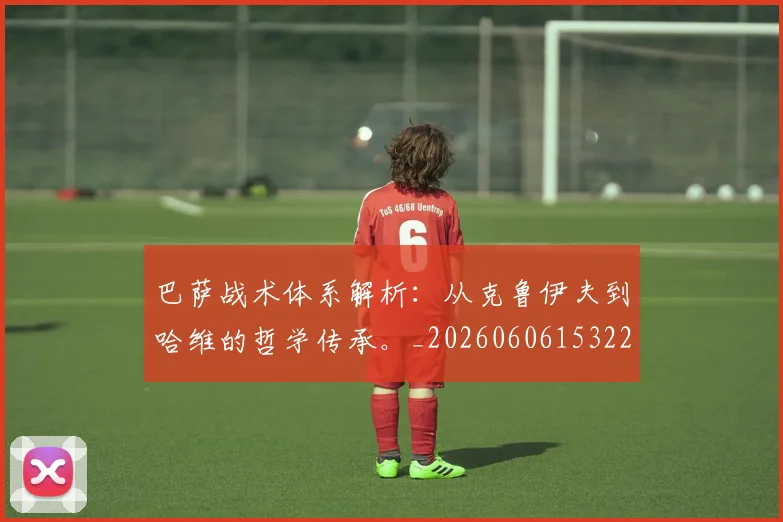 巴萨战术体系解析：从克鲁伊夫到哈维的哲学传承。_20260606153221