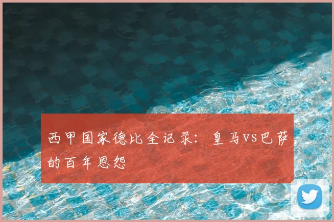 西甲国家德比全记录：皇马vs巴萨的百年恩怨