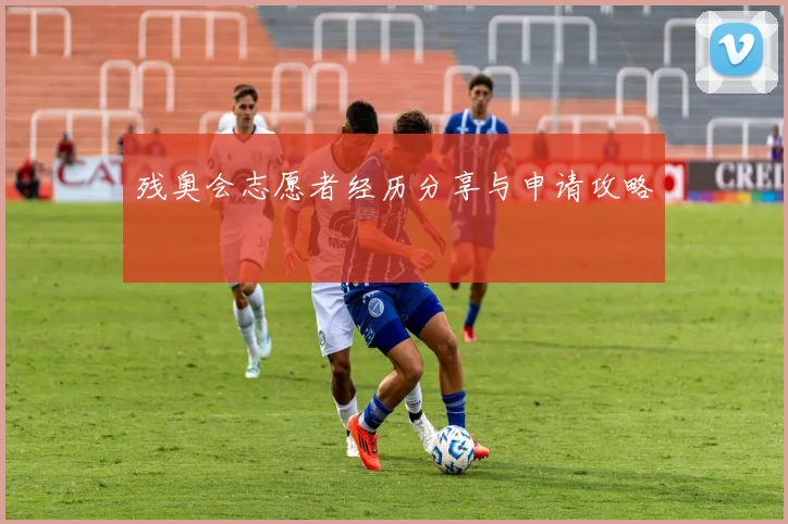残奥会志愿者经历分享与申请攻略