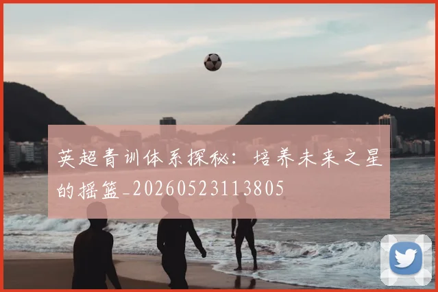 英超青训体系探秘：培养未来之星的摇篮_20260523113805