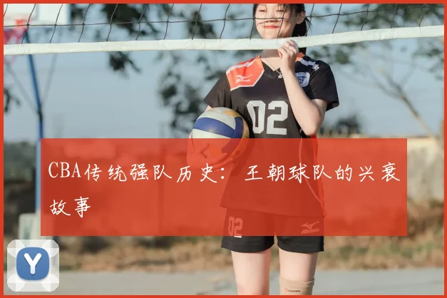 CBA传统强队历史:王朝球队的兴衰故事