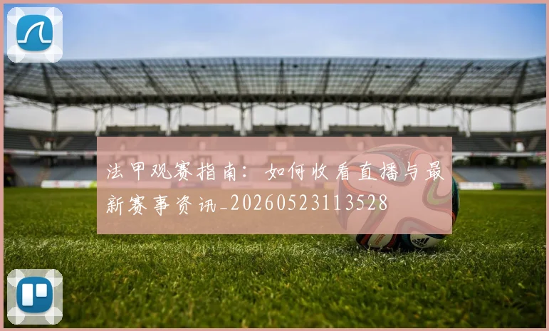 法甲观赛指南：如何收看直播与最新赛事资讯_20260523113528