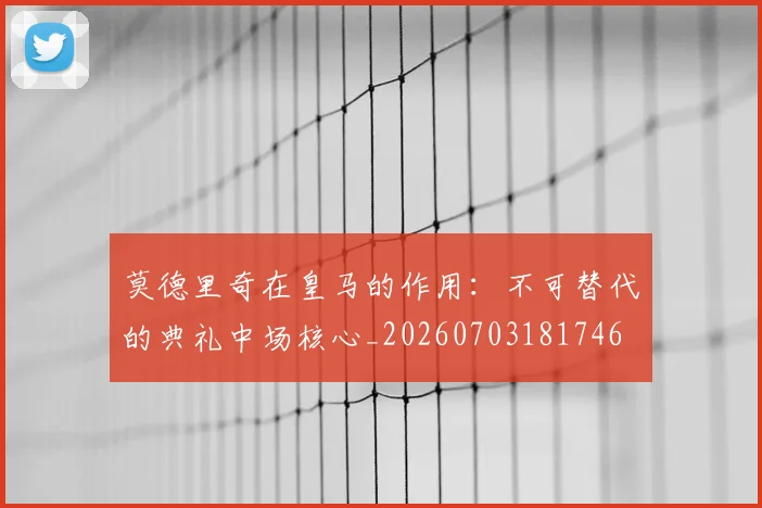 莫德里奇在皇马的作用:不可替代的典礼中场核心_20260703181746