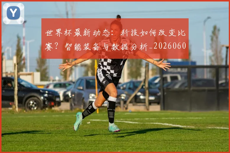 世界杯最新动态:科技如何改变比赛?智能装备与数据分析_20260605213916