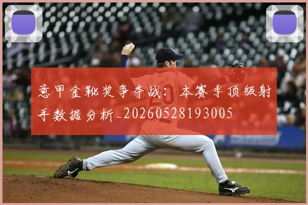 意甲金靴奖争夺战：本赛季顶级射手数据分析_20260528193005