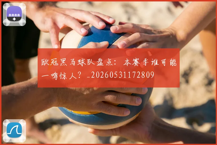 欧冠黑马球队盘点:本赛季谁可能一鸣惊人?_20260531172809