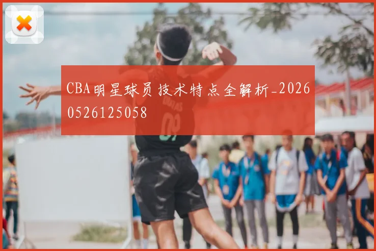 CBA明星球员技术特点全解析_20260526125058