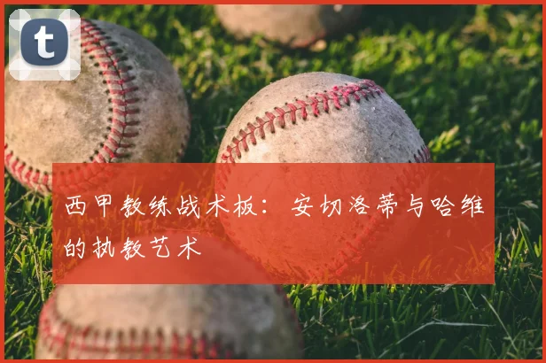 西甲教练战术板：安切洛蒂与哈维的执教艺术